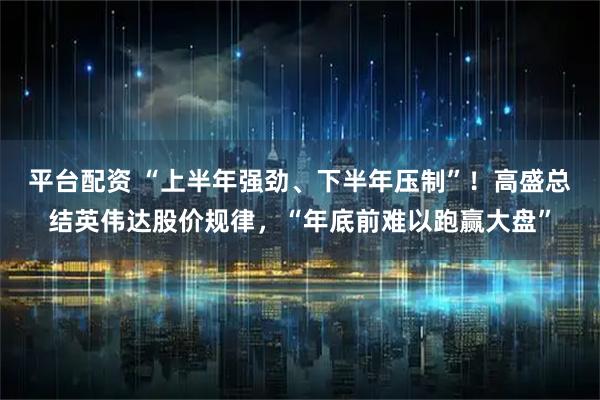 平台配资 “上半年强劲、下半年压制”！高盛总结英伟达股价规律，“年底前难以跑赢大盘”