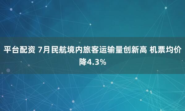 平台配资 7月民航境内旅客运输量创新高 机票均价降4.3%