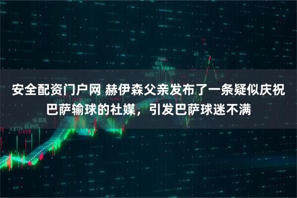 安全配资门户网 赫伊森父亲发布了一条疑似庆祝巴萨输球的社媒，引发巴萨球迷不满