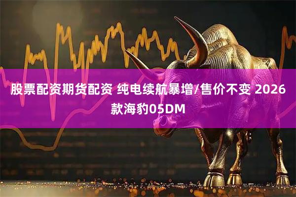 股票配资期货配资 纯电续航暴增/售价不变 2026款海豹05DM