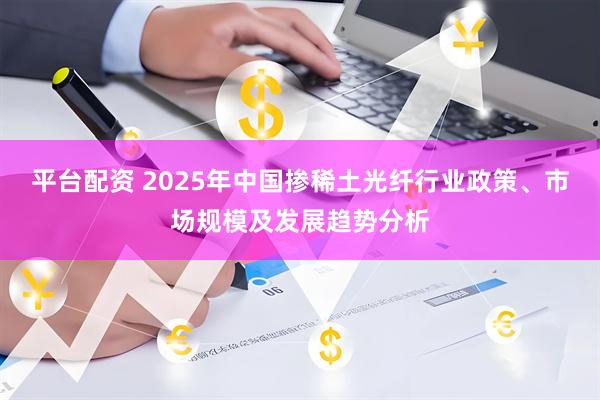 平台配资 2025年中国掺稀土光纤行业政策、市场规模及发展趋势分析