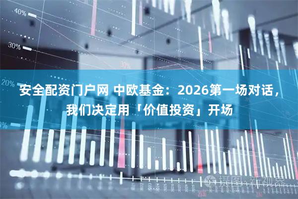 安全配资门户网 中欧基金：2026第一场对话，我们决定用「价值投资」开场