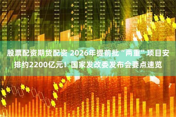 股票配资期货配资 2026年提前批“两重”项目安排约2200亿元！国家发改委发布会要点速览