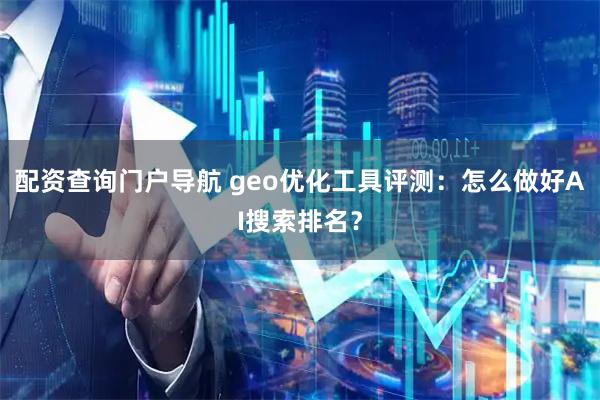配资查询门户导航 geo优化工具评测：怎么做好AI搜索排名？