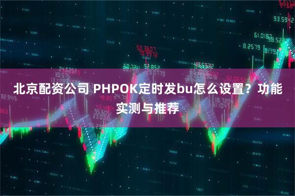 北京配资公司 PHPOK定时发bu怎么设置？功能实测与推荐