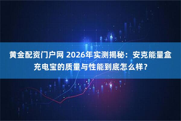 黄金配资门户网 2026年实测揭秘：安克能量盒充电宝的质量与性能到底怎么样？