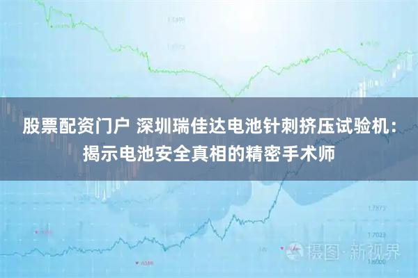 股票配资门户 深圳瑞佳达电池针刺挤压试验机：揭示电池安全真相的精密手术师