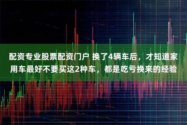 配资专业股票配资门户 换了4辆车后，才知道家用车最好不要买这2种车，都是吃亏换来的经验