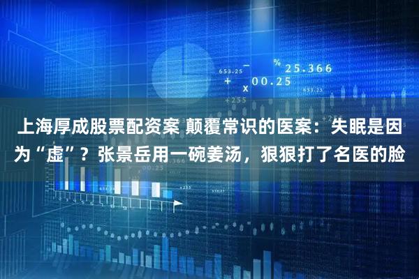 上海厚成股票配资案 颠覆常识的医案：失眠是因为“虚”？张景岳用一碗姜汤，狠狠打了名医的脸
