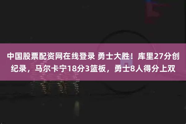 中国股票配资网在线登录 勇士大胜！库里27分创纪录，马尔卡宁18分3篮板，勇士8人得分上双