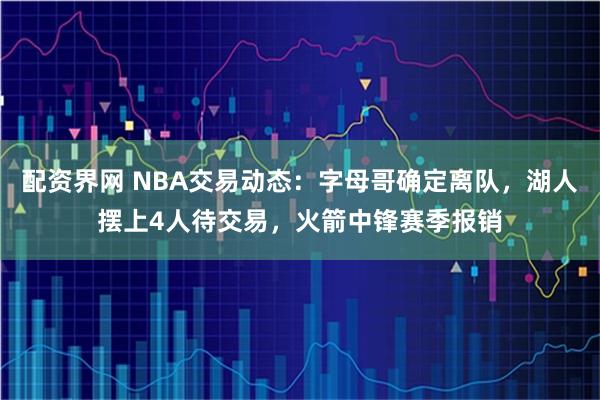 配资界网 NBA交易动态：字母哥确定离队，湖人摆上4人待交易，火箭中锋赛季报销