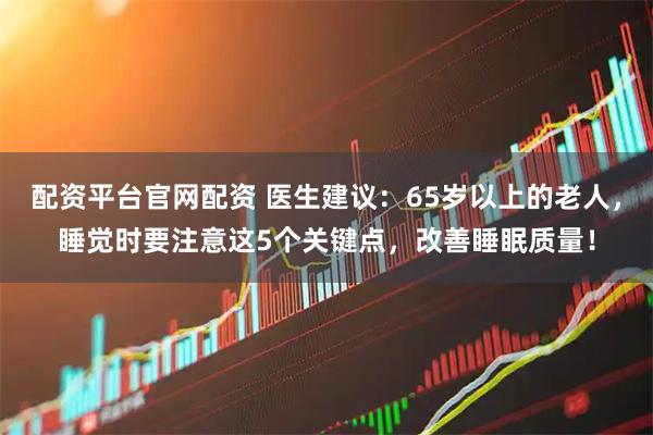 配资平台官网配资 医生建议：65岁以上的老人，睡觉时要注意这5个关键点，改善睡眠质量！
