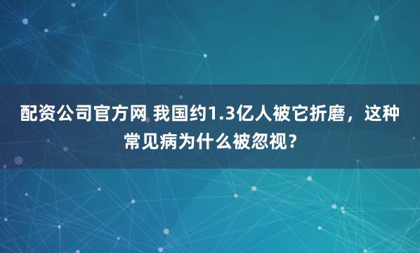 配资公司官方网 我国约1.3亿人被它折磨，这种常见病为什么被忽视？