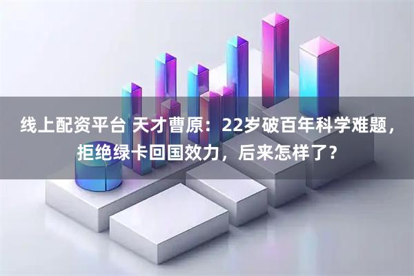 线上配资平台 天才曹原：22岁破百年科学难题，拒绝绿卡回国效力，后来怎样了？