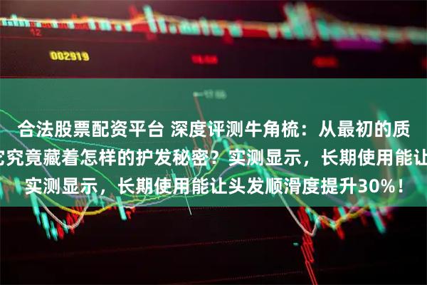 合法股票配资平台 深度评测牛角梳:从最初的质疑到用后直呼真香,它究竟藏着怎样的护发秘密?实测显示,长期使用能让头发顺滑度提升30%!