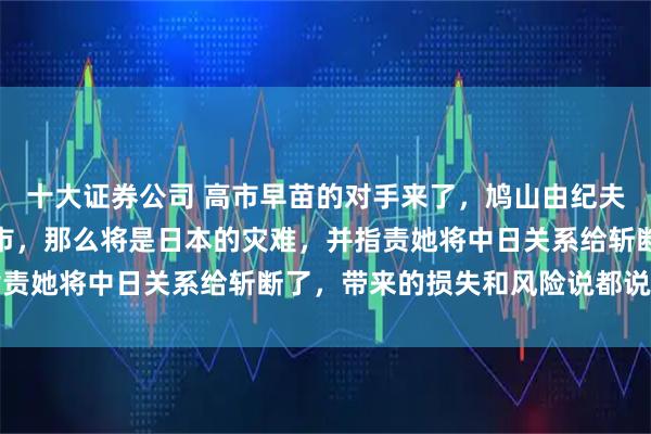 十大证券公司 高市早苗的对手来了，鸠山由纪夫发话，如果把选票给高市，那么将是日本的灾难，并指责她将中日关系给斩断了，带来的损失和风险说都说不清