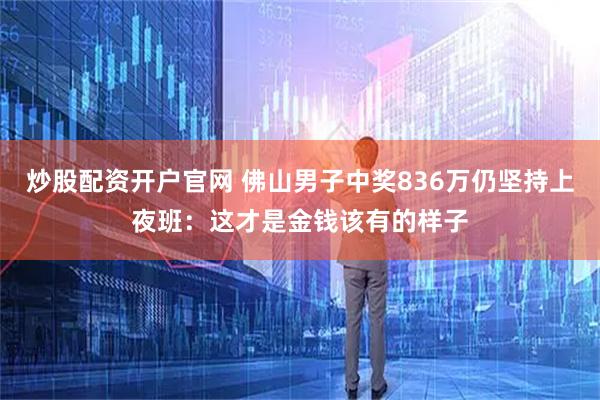 炒股配资开户官网 佛山男子中奖836万仍坚持上夜班:这才是金钱该有的样子