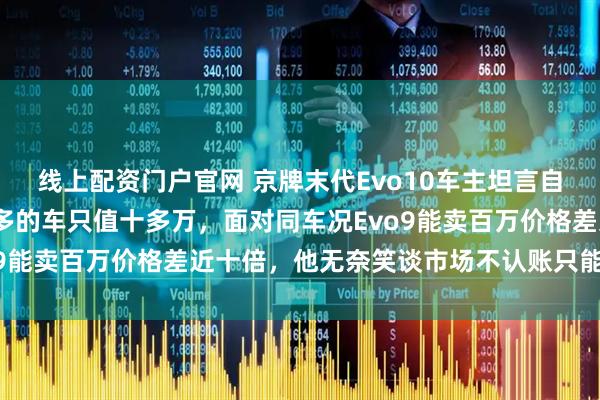线上配资门户官网 京牌末代Evo10车主坦言自己这辆2009年跑七万多的车只值十多万，面对同车况Evo9能卖百万价格差近十倍，他无奈笑谈市场不认账只能接受现实