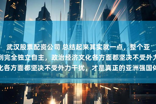 武汉股票配资公司 总结起来其实就一点,整个亚洲只有如今的中国能做到完全独立自主,政治经济文化各方面都坚决不受外力干扰,才是真正的亚洲强国体现