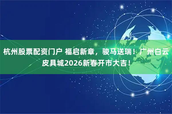 杭州股票配资门户 福启新章，骏马送瑞！广州白云皮具城2026新春开市大吉！