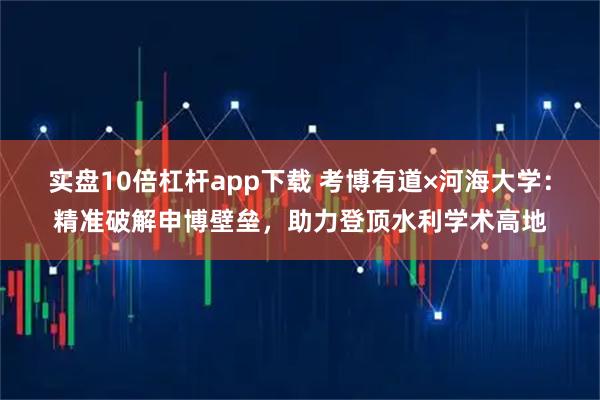实盘10倍杠杆app下载 考博有道×河海大学:精准破解申博壁垒,助力登顶水利学术高地