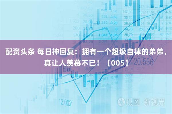配资头条 每日神回复:拥有一个超级自律的弟弟,真让人羡慕不已!【005】