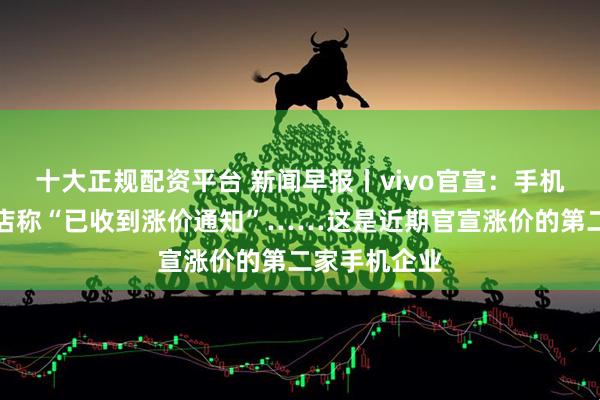 十大正规配资平台 新闻早报丨vivo官宣:手机涨价!有门店称“已收到涨价通知”……这是近期官宣涨价的第二家手机企业