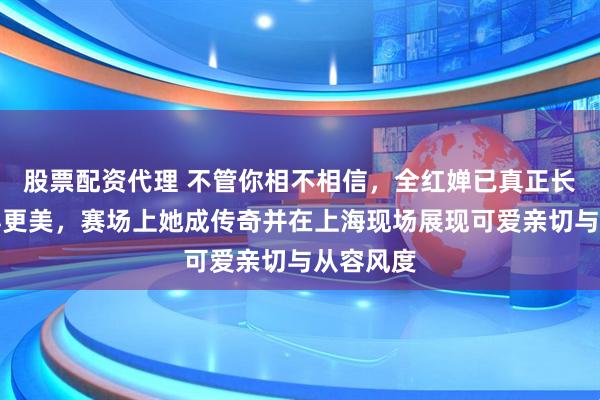 股票配资代理 不管你相不相信,全红婵已真正长大并变得更美,赛场上她成传奇并在上海现场展现可爱亲切与从容风度