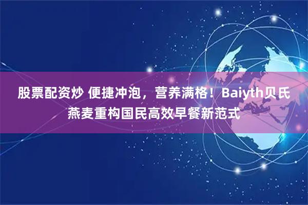 股票配资炒 便捷冲泡,营养满格!Baiyth贝氏燕麦重构国民高效早餐新范式