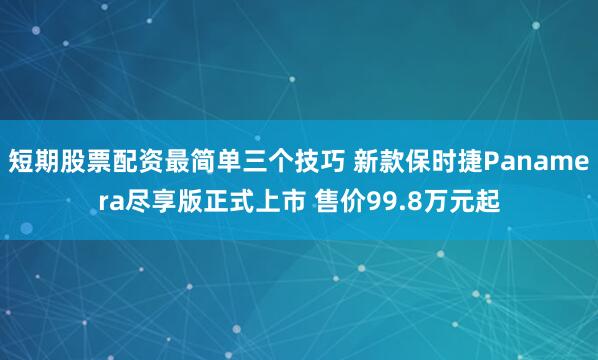 短期股票配资最简单三个技巧 新款保时捷Panamera尽享版正式上市 售价99.8万元起