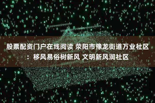股票配资门户在线阅读 荥阳市豫龙街道万业社区：移风易俗树新风 文明新风润社区