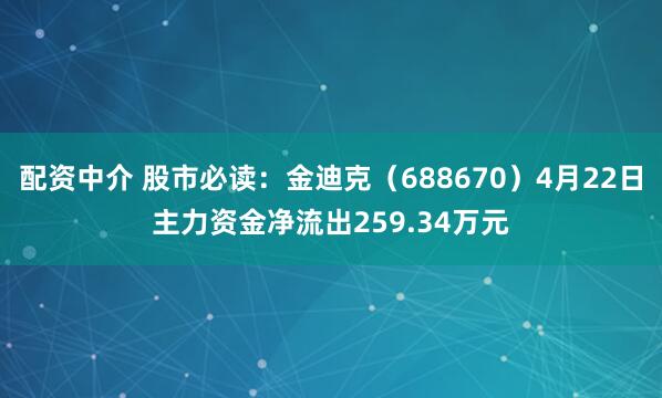 配资中介 股市必读：金迪克（688670）4月22日主力资金净流出259.34万元
