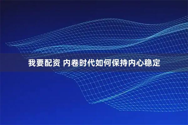 我要配资 内卷时代如何保持内心稳定