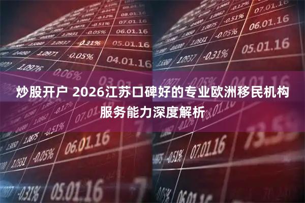 炒股开户 2026江苏口碑好的专业欧洲移民机构服务能力深度解析
