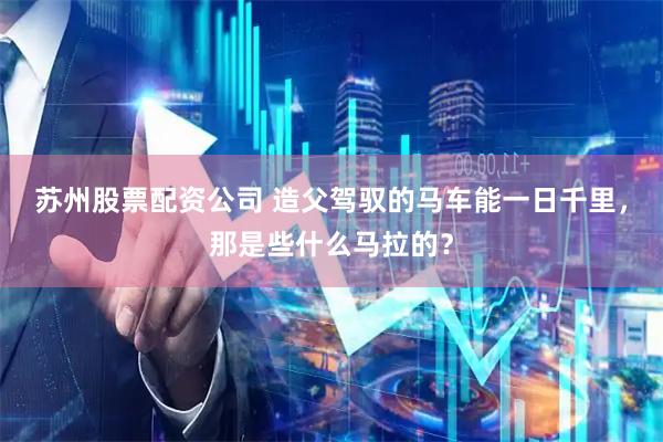 苏州股票配资公司 造父驾驭的马车能一日千里，那是些什么马拉的？