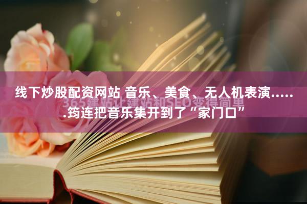 线下炒股配资网站 音乐、美食、无人机表演......筠连把音乐集开到了“家门口”