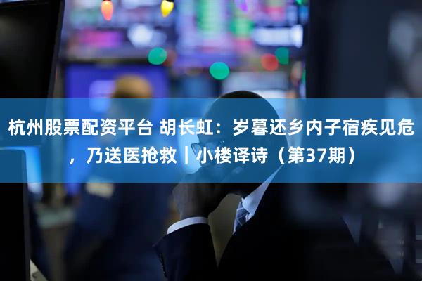 杭州股票配资平台 胡长虹：岁暮还乡内子宿疾见危，乃送医抢救｜小楼译诗（第37期）