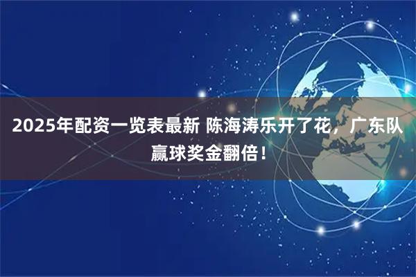 2025年配资一览表最新 陈海涛乐开了花，广东队赢球奖金翻倍！