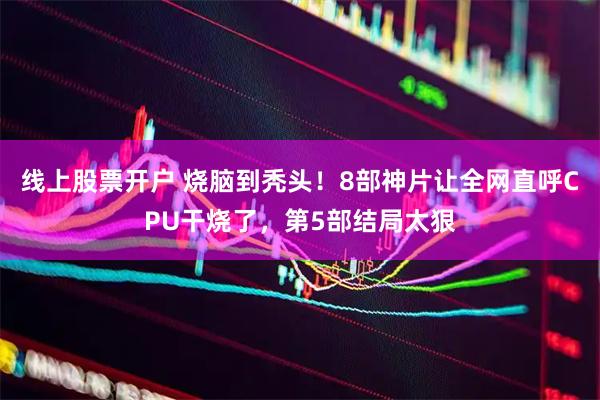 线上股票开户 烧脑到秃头！8部神片让全网直呼CPU干烧了，第5部结局太狠