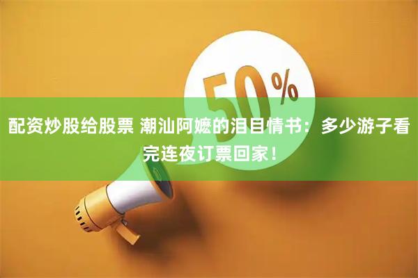 配资炒股给股票 潮汕阿嬷的泪目情书:多少游子看完连夜订票回家!