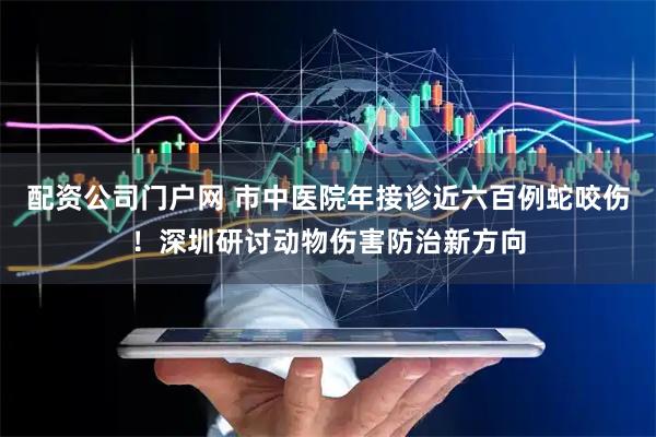 配资公司门户网 市中医院年接诊近六百例蛇咬伤！深圳研讨动物伤害防治新方向