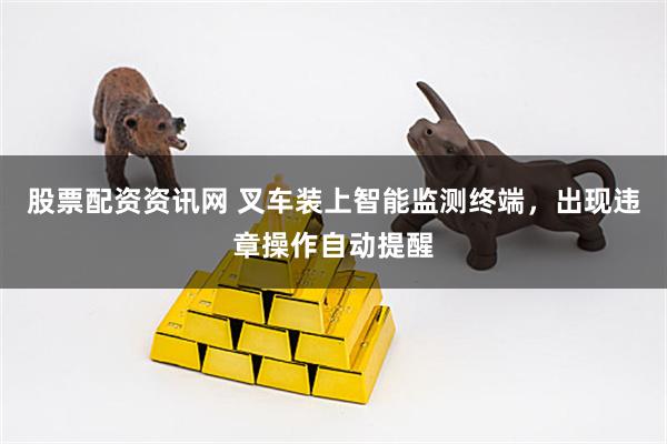 股票配资资讯网 叉车装上智能监测终端，出现违章操作自动提醒